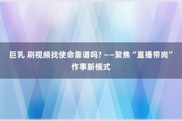 巨乳 刷视频找使命靠谱吗? ——聚焦“直播带岗”作事新模式