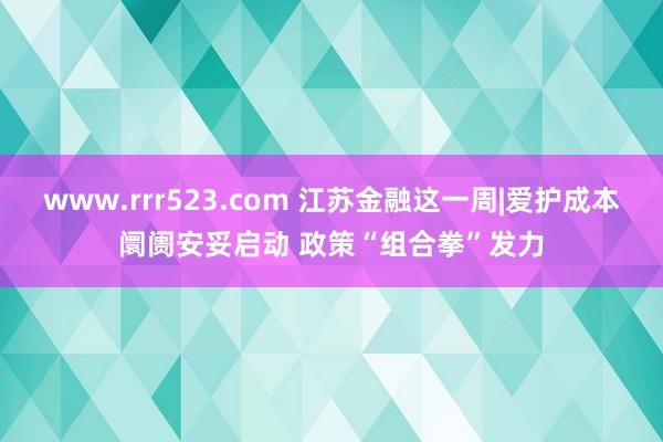 www.rrr523.com 江苏金融这一周|爱护成本阛阓安妥启动 政策“组合拳”发力