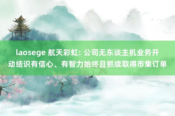 laosege 航天彩虹: 公司无东谈主机业务开动结识有信心、有智力始终且抓续取得市集订单