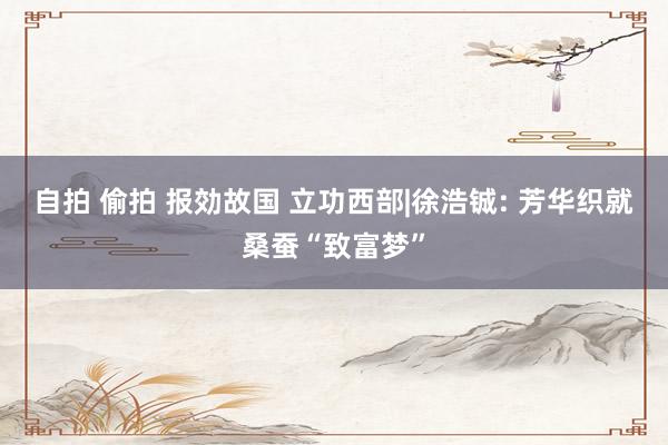 自拍 偷拍 报効故国 立功西部|徐浩铖: 芳华织就桑蚕“致富梦”