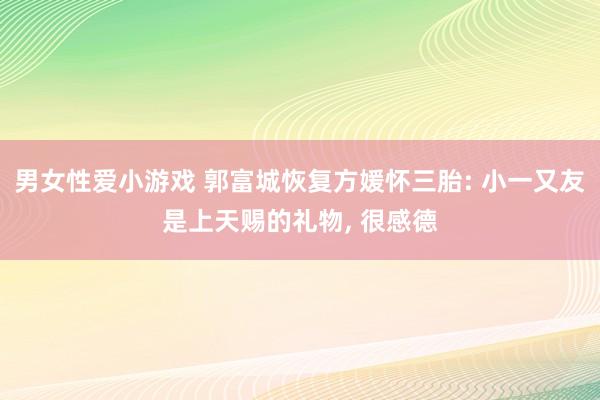 男女性爱小游戏 郭富城恢复方媛怀三胎: 小一又友是上天赐的礼物, 很感德