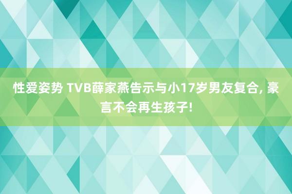 性爱姿势 TVB薛家燕告示与小17岁男友复合, 豪言不会再生孩子!