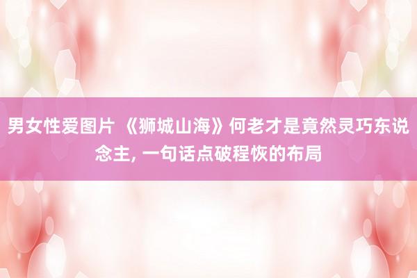 男女性爱图片 《狮城山海》何老才是竟然灵巧东说念主, 一句话点破程恢的布局