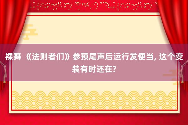 裸舞 《法则者们》参预尾声后运行发便当, 这个变装有时还在?