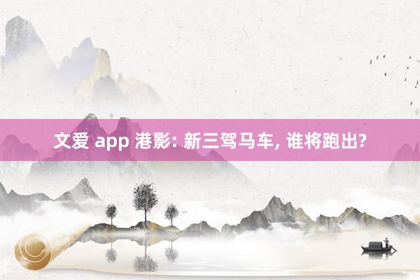 文爱 app 港影: 新三驾马车, 谁将跑出?