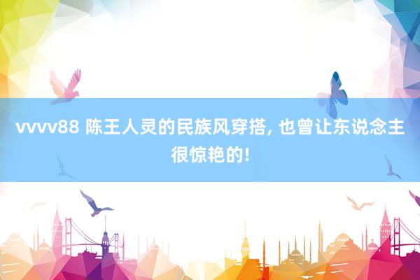 vvvv88 陈王人灵的民族风穿搭, 也曾让东说念主很惊艳的!