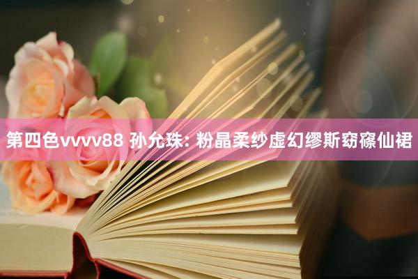 第四色vvvv88 孙允珠: 粉晶柔纱虚幻缪斯窈窱仙裙