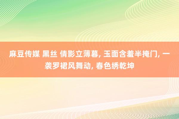 麻豆传媒 黑丝 倩影立薄暮, 玉面含羞半掩门, 一袭罗裙风舞动, 春色绣乾坤