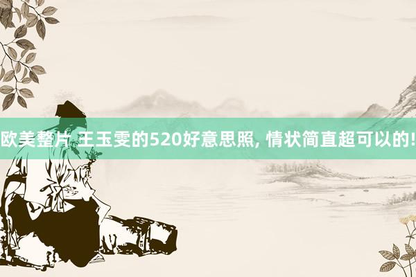 欧美整片 王玉雯的520好意思照, 情状简直超可以的!