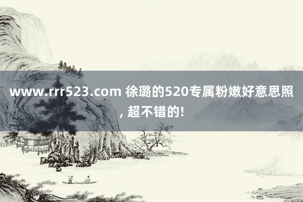 www.rrr523.com 徐璐的520专属粉嫩好意思照, 超不错的!