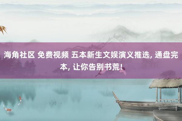 海角社区 免费视频 五本新生文娱演义推选, 通盘完本, 让你告别书荒!