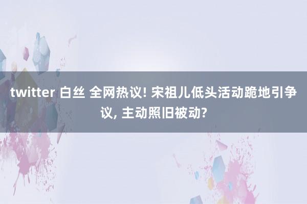 twitter 白丝 全网热议! 宋祖儿低头活动跪地引争议, 主动照旧被动?