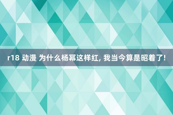 r18 动漫 为什么杨幂这样红, 我当今算是昭着了!