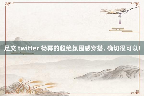 足交 twitter 杨幂的超绝氛围感穿搭, 确切很可以!