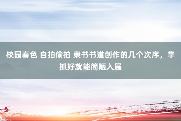校园春色 自拍偷拍 隶书书道创作的几个次序，掌抓好就能简陋入展
