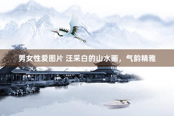 男女性爱图片 汪采白的山水画，气韵精雅