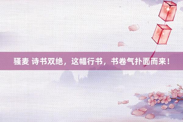 骚麦 诗书双绝，这幅行书，书卷气扑面而来！