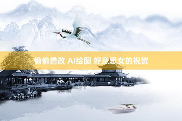 偷偷撸改 AI绘图 好意思女的祝贺