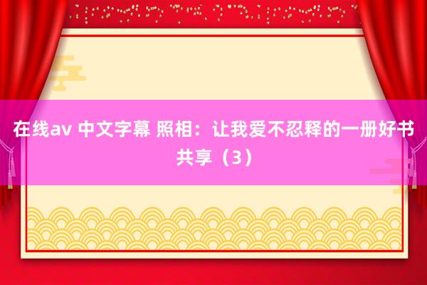 在线av 中文字幕 照相：让我爱不忍释的一册好书共享（3）