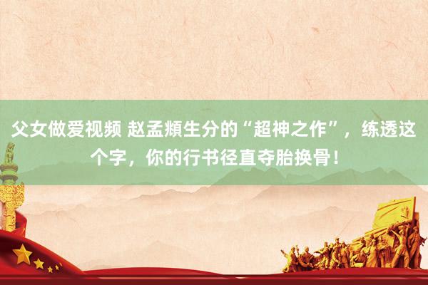 父女做爱视频 赵孟頫生分的“超神之作”，练透这个字，你的行书径直夺胎换骨！