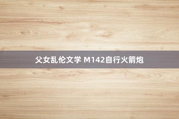 父女乱伦文学 M142自行火箭炮