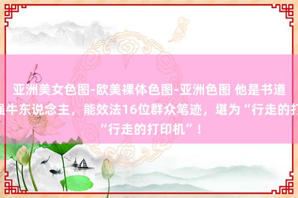 亚洲美女色图-欧美裸体色图-亚洲色图 他是书道界的最强牛东说念主，能效法16位群众笔迹，堪为“行走的打印机”！