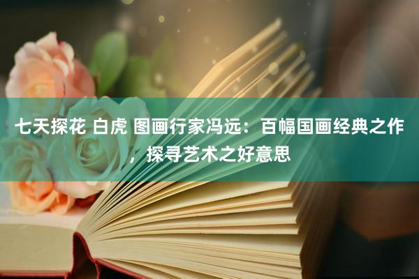 七天探花 白虎 图画行家冯远：百幅国画经典之作，探寻艺术之好意思