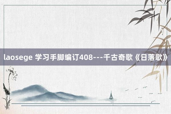 laosege 学习手脚编订408---千古奇歌《日落歌》