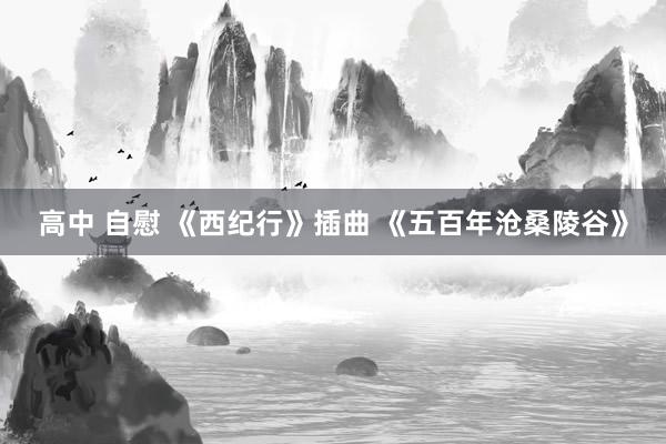 高中 自慰 《西纪行》插曲 《五百年沧桑陵谷》