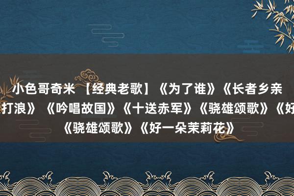 小色哥奇米 【经典老歌】《为了谁》《长者乡亲》《洪湖水浪打浪》 《吟唱故国》《十送赤军》《骁雄颂歌》《好一朵茉莉花》