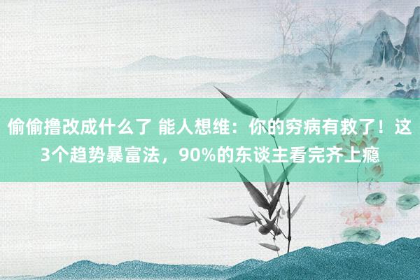 偷偷撸改成什么了 能人想维：你的穷病有救了！这3个趋势暴富法，90%的东谈主看完齐上瘾