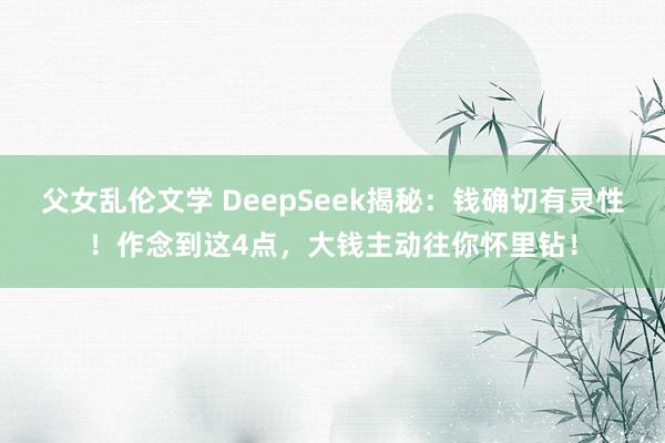 父女乱伦文学 DeepSeek揭秘：钱确切有灵性！作念到这4点，大钱主动往你怀里钻！