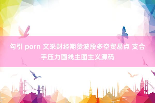 勾引 porn 文采财经期货波段多空贸易点 支合手压力画线主图主义源码