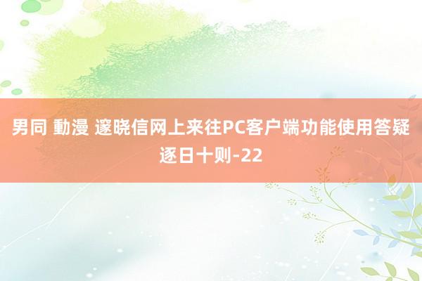 男同 動漫 邃晓信网上来往PC客户端功能使用答疑逐日十则-22
