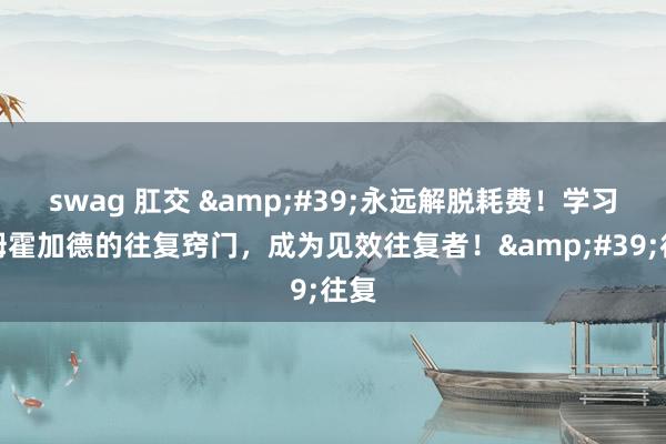 swag 肛交 '永远解脱耗费!学习汤姆霍加德的往复窍门,成为见效往复者!'往复