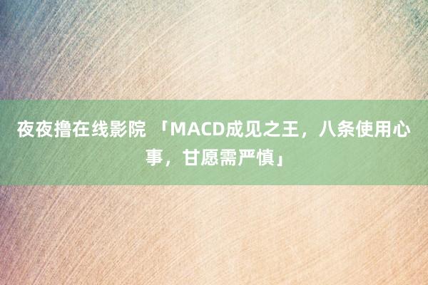 夜夜撸在线影院 「MACD成见之王，八条使用心事，甘愿需严慎」