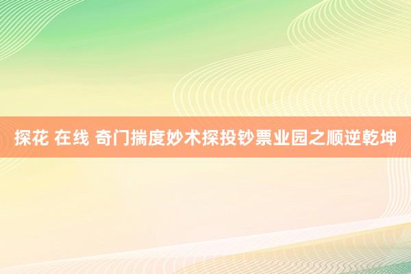探花 在线 奇门揣度妙术探投钞票业园之顺逆乾坤