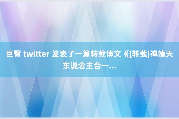 巨臀 twitter 发表了一篇转载博文《[转载]禅婕天东说念主合一...