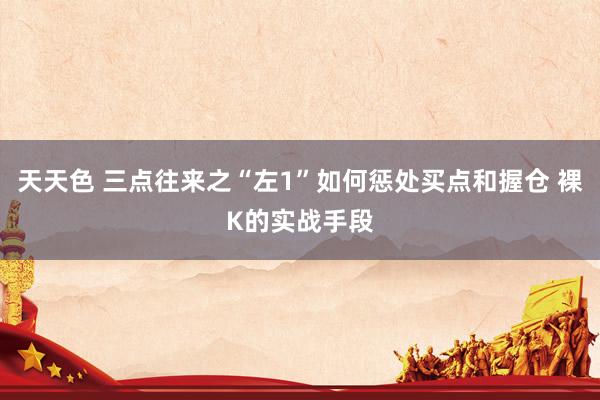 天天色 三点往来之“左1”如何惩处买点和握仓 裸K的实战手段