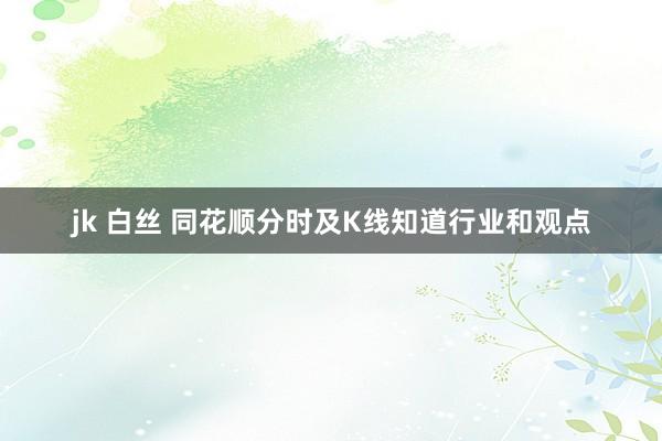 jk 白丝 同花顺分时及K线知道行业和观点