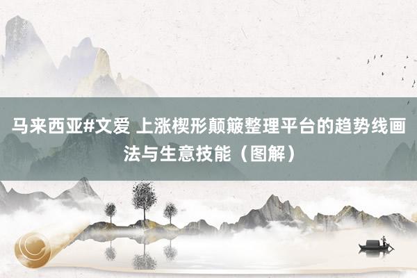 马来西亚#文爱 上涨楔形颠簸整理平台的趋势线画法与生意技能（图解）