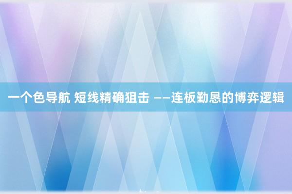 一个色导航 短线精确狙击 ——连板勤恳的博弈逻辑
