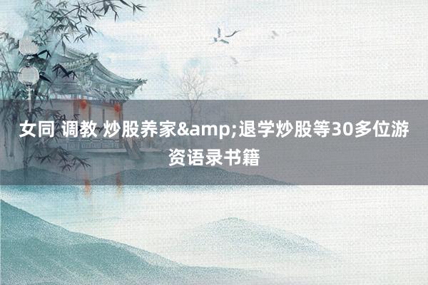 女同 调教 炒股养家&退学炒股等30多位游资语录书籍