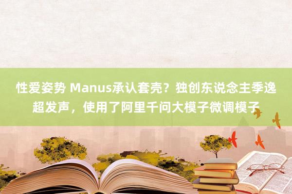 性爱姿势 Manus承认套壳？独创东说念主季逸超发声，使用了阿里千问大模子微调模子