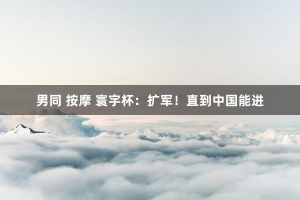 男同 按摩 寰宇杯：扩军！直到中国能进