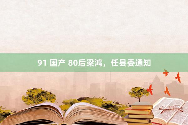 91 国产 80后梁鸿，任县委通知