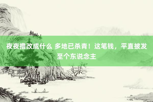 夜夜撸改成什么 多地已杀青！这笔钱，平直披发至个东说念主
